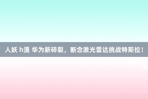 人妖 h漫 华为新碎裂，断念激光雷达挑战特斯拉！