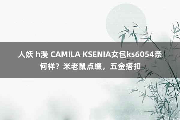 人妖 h漫 CAMILA KSENIA女包ks6054奈何样？米老鼠点缀，五金搭扣