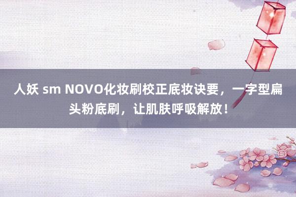 人妖 sm NOVO化妆刷校正底妆诀要，一字型扁头粉底刷，让肌肤呼吸解放！