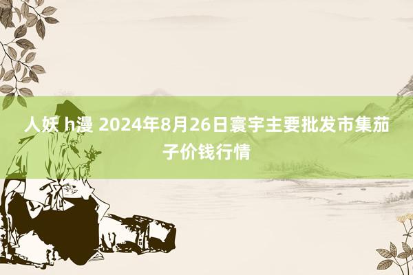 人妖 h漫 2024年8月26日寰宇主要批发市集茄子价钱行情