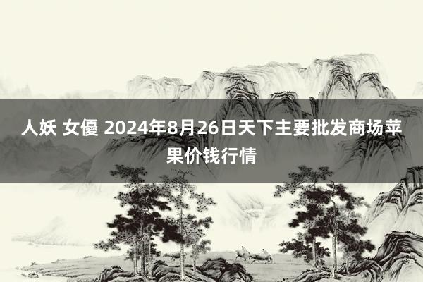 人妖 女優 2024年8月26日天下主要批发商场苹果价钱行情