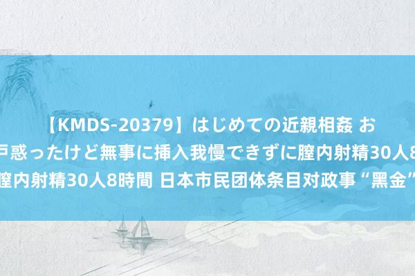 【KMDS-20379】はじめての近親相姦 おばさんの誘いに最初は戸惑ったけど無事に挿入我慢できずに膣内射精30人8時間 日本市民团体条目对政事“黑金”丑闻立案