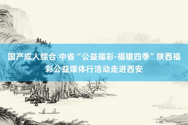 国产成人综合 中省“公益福彩·福暖四季”陕西福彩公益媒体行活动走进西安