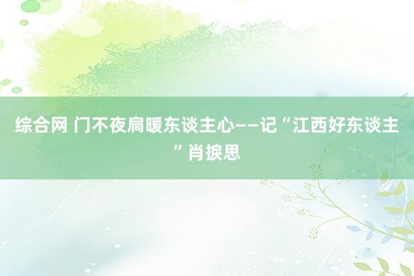 综合网 门不夜扃暖东谈主心——记“江西好东谈主”肖捩思