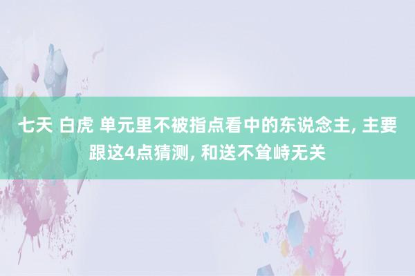 七天 白虎 单元里不被指点看中的东说念主， 主要跟这4点猜测， 和送不耸峙无关