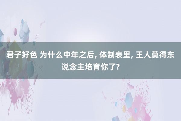 君子好色 为什么中年之后， 体制表里， 王人莫得东说念主培育你了?