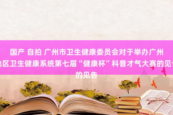 国产 自拍 广州市卫生健康委员会对于举办广州地区卫生健康系统第七届“健康杯”科普才气大赛的见告