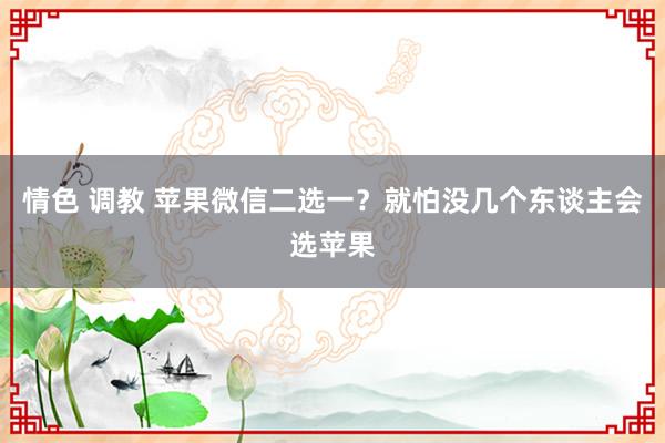 情色 调教 苹果微信二选一？就怕没几个东谈主会选苹果