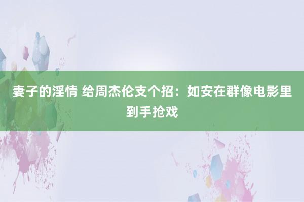 妻子的淫情 给周杰伦支个招：如安在群像电影里到手抢戏