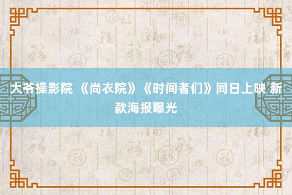 大爷操影院 《尚衣院》《时间者们》同日上映 新款海报曝光