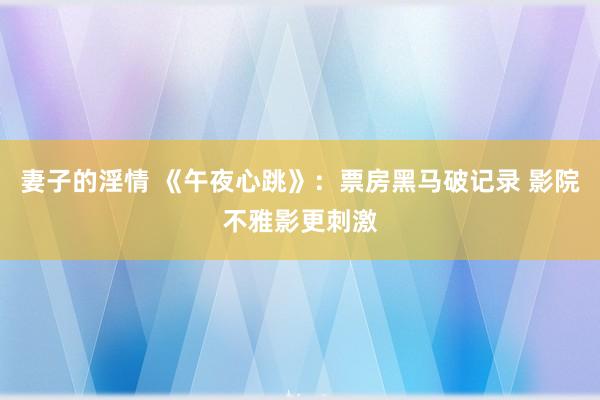 妻子的淫情 《午夜心跳》：票房黑马破记录 影院不雅影更刺激