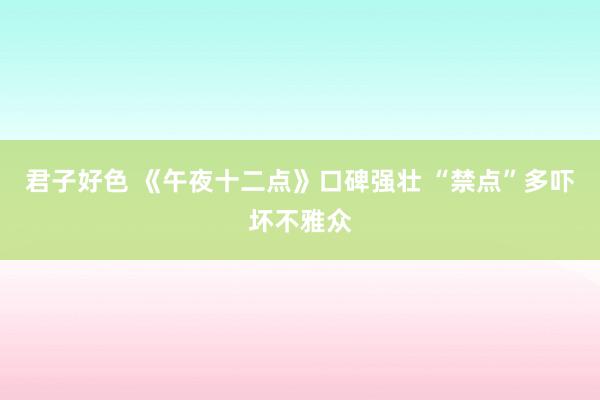 君子好色 《午夜十二点》口碑强壮 “禁点”多吓坏不雅众