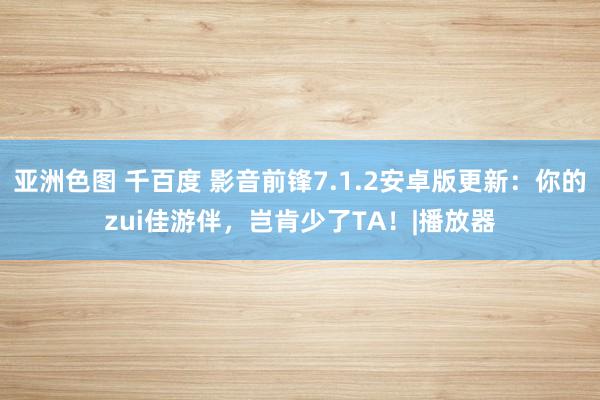 亚洲色图 千百度 影音前锋7.1.2安卓版更新：你的zui佳游伴，岂肯少了TA！|播放器