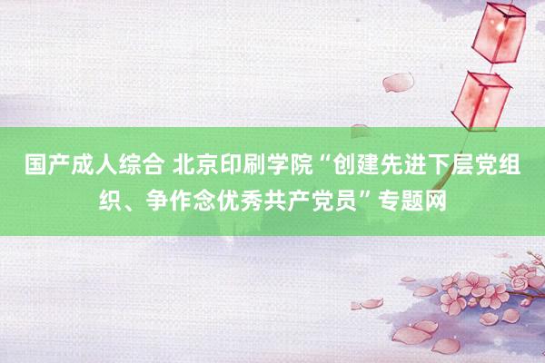 国产成人综合 北京印刷学院“创建先进下层党组织、争作念优秀共产党员”专题网