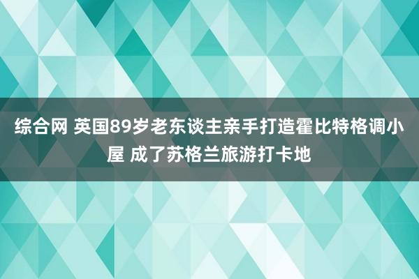 综合网 英国89岁老东谈主亲手打造霍比特格调小屋 成了苏格兰旅游打卡地