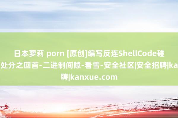 日本萝莉 porn [原创]编写反连ShellCode碰到的难点并处分之回首-二进制间隙-看雪-安全社区|安全招聘|kanxue.com