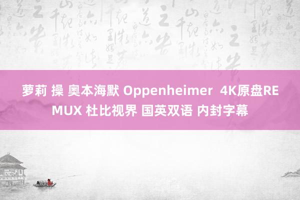 萝莉 操 奥本海默 Oppenheimer  4K原盘REMUX 杜比视界 国英双语 内封字幕