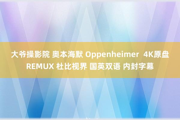 大爷操影院 奥本海默 Oppenheimer  4K原盘REMUX 杜比视界 国英双语 内封字幕