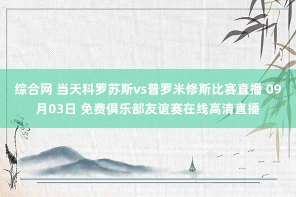 综合网 当天科罗苏斯vs普罗米修斯比赛直播 09月03日 免费俱乐部友谊赛在线高清直播