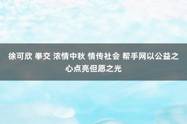 徐可欣 拳交 浓情中秋 情传社会 帮手网以公益之心点亮但愿之光