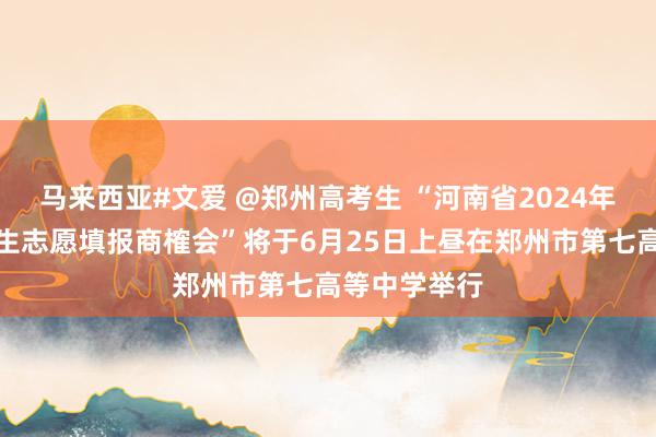 马来西亚#文爱 @郑州高考生 “河南省2024年寰宇高校招生志愿填报商榷会”将于6月25日上昼在郑州市第七高等中学举行