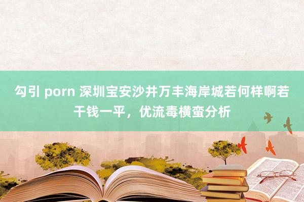 勾引 porn 深圳宝安沙井万丰海岸城若何样啊若干钱一平，优流毒横蛮分析