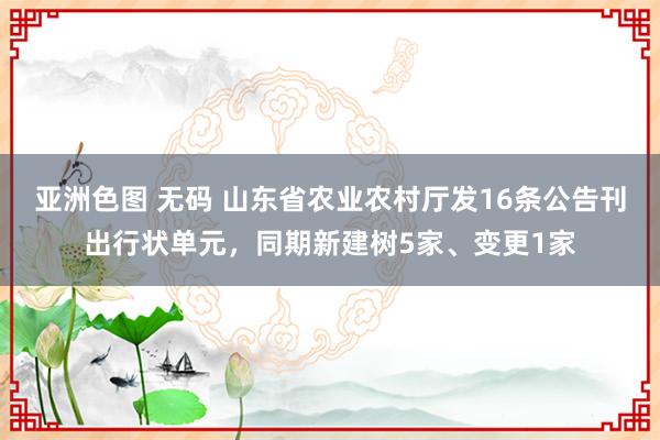 亚洲色图 无码 山东省农业农村厅发16条公告刊出行状单元，同期新建树5家、变更1家