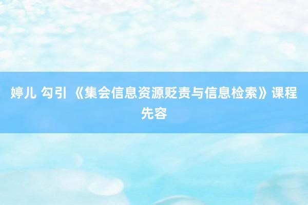 婷儿 勾引 《集会信息资源贬责与信息检索》课程先容