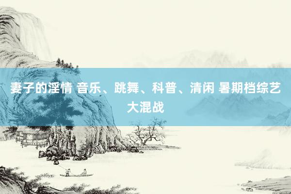 妻子的淫情 音乐、跳舞、科普、清闲 暑期档综艺大混战