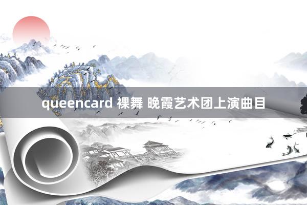 queencard 裸舞 晚霞艺术团上演曲目